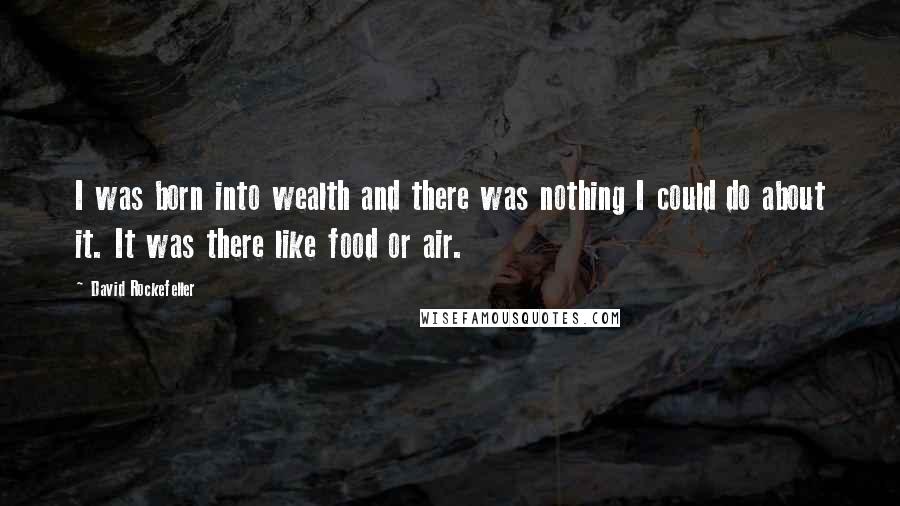 David Rockefeller Quotes: I was born into wealth and there was nothing I could do about it. It was there like food or air.