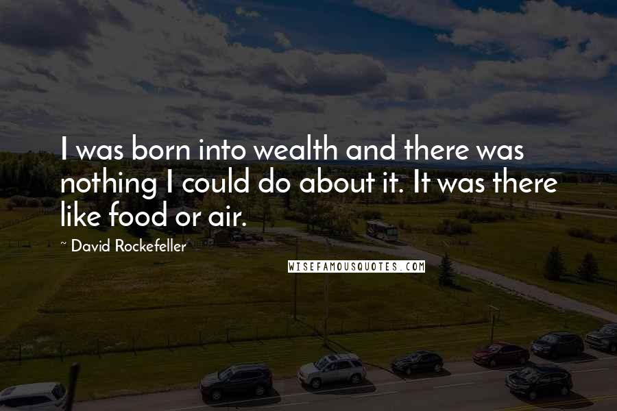 David Rockefeller Quotes: I was born into wealth and there was nothing I could do about it. It was there like food or air.