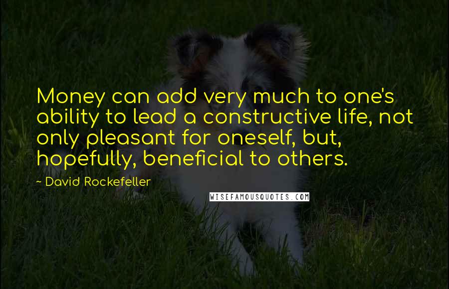 David Rockefeller Quotes: Money can add very much to one's ability to lead a constructive life, not only pleasant for oneself, but, hopefully, beneficial to others.