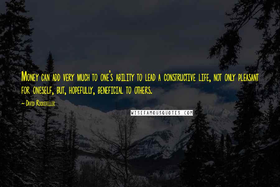 David Rockefeller Quotes: Money can add very much to one's ability to lead a constructive life, not only pleasant for oneself, but, hopefully, beneficial to others.