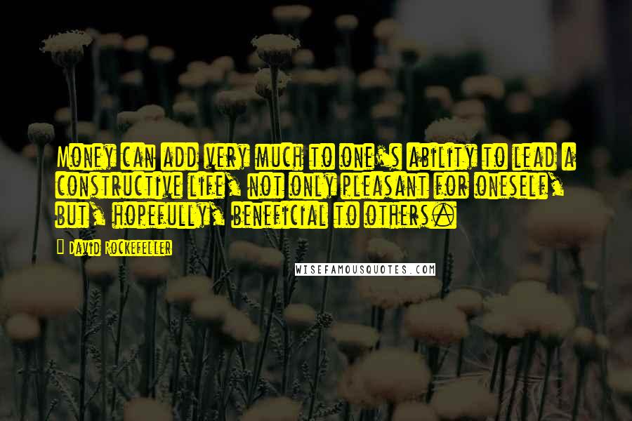 David Rockefeller Quotes: Money can add very much to one's ability to lead a constructive life, not only pleasant for oneself, but, hopefully, beneficial to others.