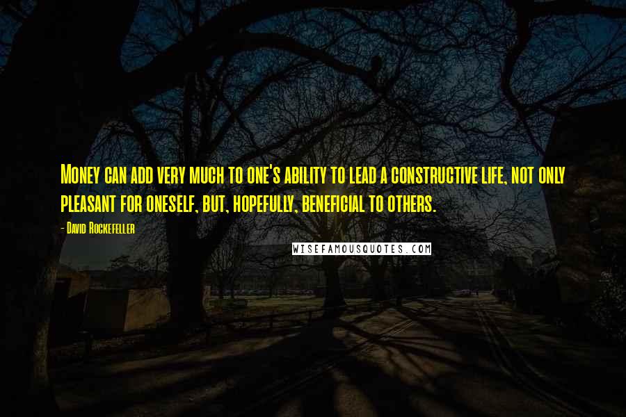 David Rockefeller Quotes: Money can add very much to one's ability to lead a constructive life, not only pleasant for oneself, but, hopefully, beneficial to others.