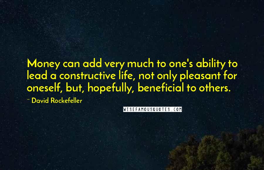 David Rockefeller Quotes: Money can add very much to one's ability to lead a constructive life, not only pleasant for oneself, but, hopefully, beneficial to others.