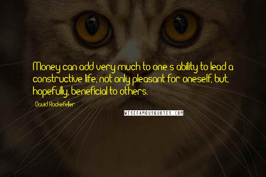 David Rockefeller Quotes: Money can add very much to one's ability to lead a constructive life, not only pleasant for oneself, but, hopefully, beneficial to others.