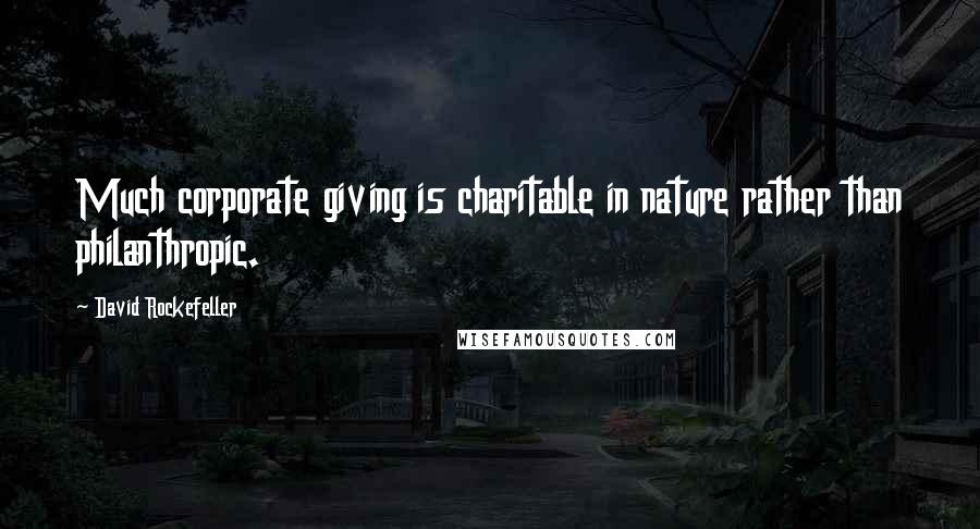 David Rockefeller Quotes: Much corporate giving is charitable in nature rather than philanthropic.