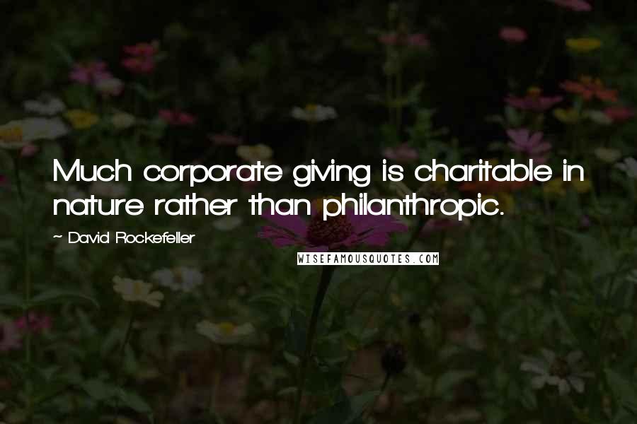 David Rockefeller Quotes: Much corporate giving is charitable in nature rather than philanthropic.