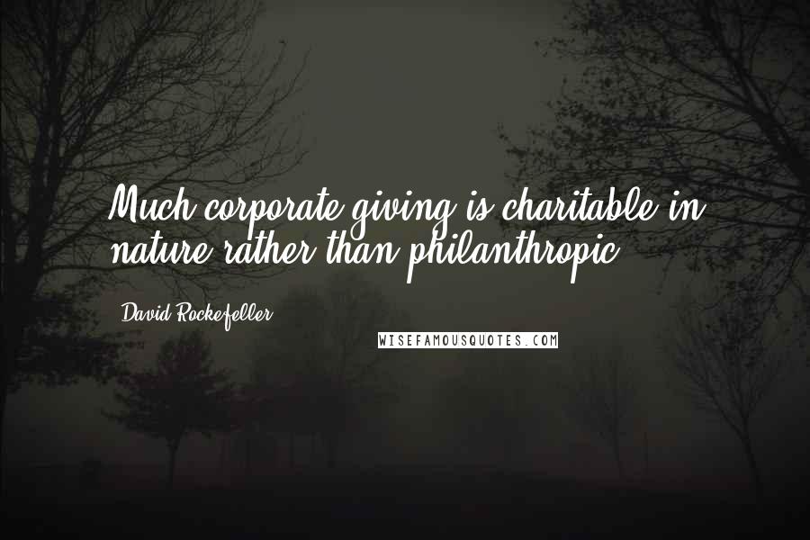 David Rockefeller Quotes: Much corporate giving is charitable in nature rather than philanthropic.