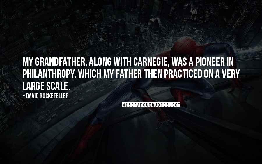 David Rockefeller Quotes: My grandfather, along with Carnegie, was a pioneer in philanthropy, which my father then practiced on a very large scale.