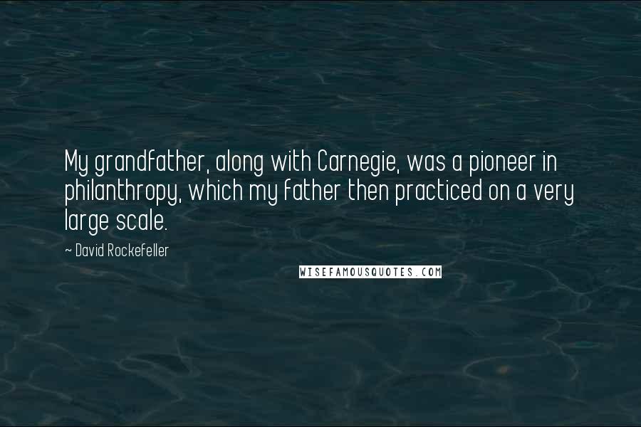 David Rockefeller Quotes: My grandfather, along with Carnegie, was a pioneer in philanthropy, which my father then practiced on a very large scale.