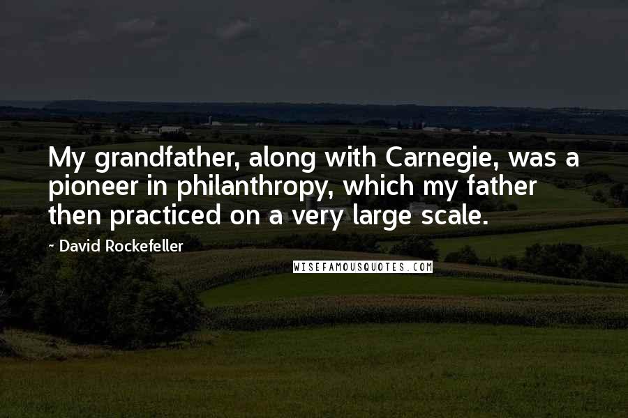 David Rockefeller Quotes: My grandfather, along with Carnegie, was a pioneer in philanthropy, which my father then practiced on a very large scale.