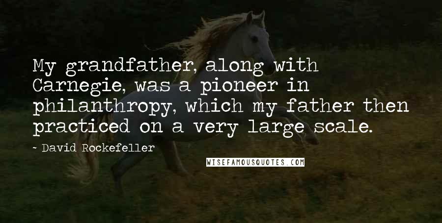 David Rockefeller Quotes: My grandfather, along with Carnegie, was a pioneer in philanthropy, which my father then practiced on a very large scale.