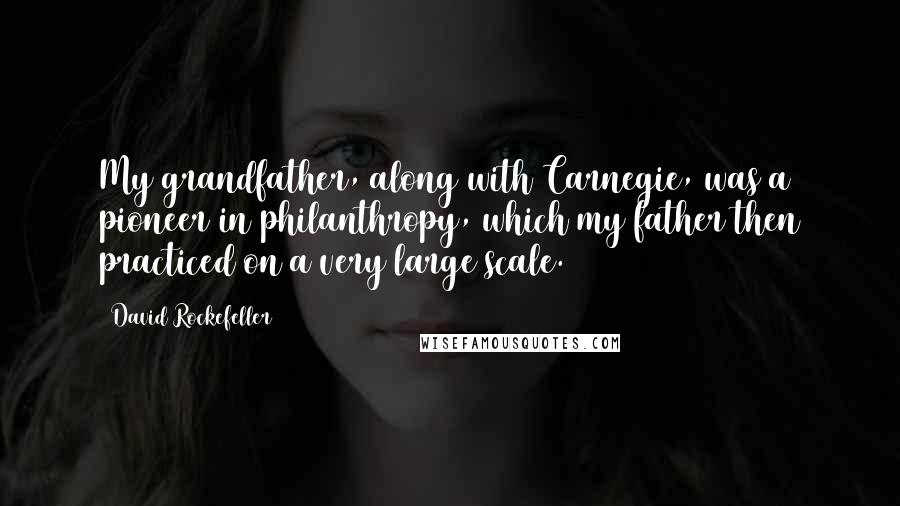 David Rockefeller Quotes: My grandfather, along with Carnegie, was a pioneer in philanthropy, which my father then practiced on a very large scale.