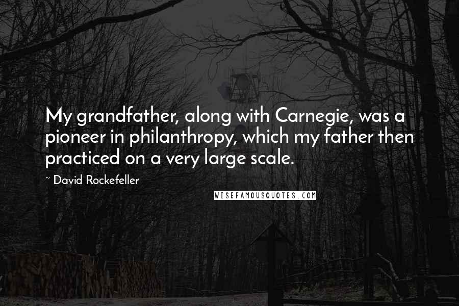 David Rockefeller Quotes: My grandfather, along with Carnegie, was a pioneer in philanthropy, which my father then practiced on a very large scale.