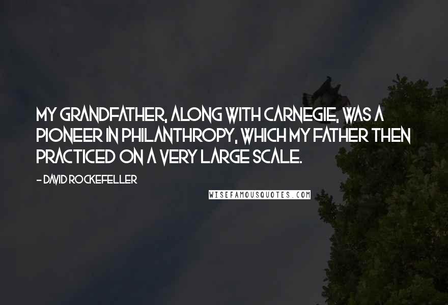 David Rockefeller Quotes: My grandfather, along with Carnegie, was a pioneer in philanthropy, which my father then practiced on a very large scale.