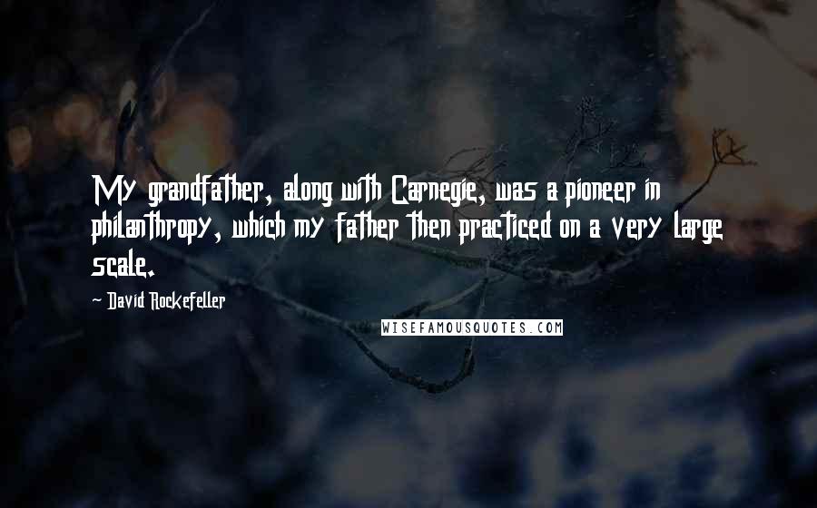 David Rockefeller Quotes: My grandfather, along with Carnegie, was a pioneer in philanthropy, which my father then practiced on a very large scale.