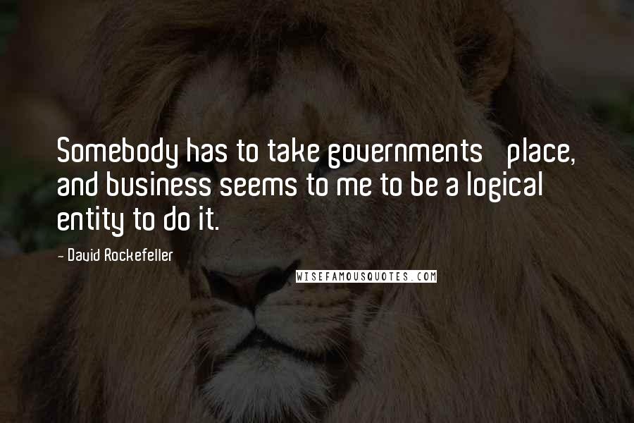 David Rockefeller Quotes: Somebody has to take governments' place, and business seems to me to be a logical entity to do it.