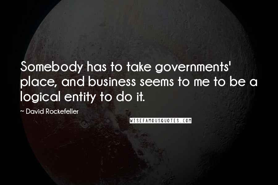 David Rockefeller Quotes: Somebody has to take governments' place, and business seems to me to be a logical entity to do it.