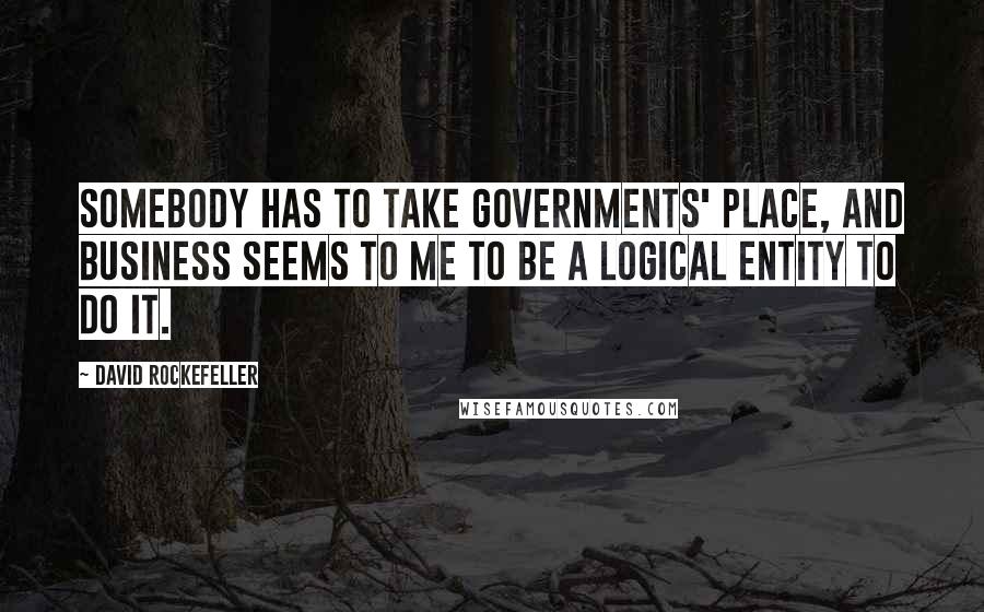 David Rockefeller Quotes: Somebody has to take governments' place, and business seems to me to be a logical entity to do it.