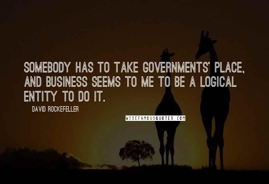 David Rockefeller Quotes: Somebody has to take governments' place, and business seems to me to be a logical entity to do it.