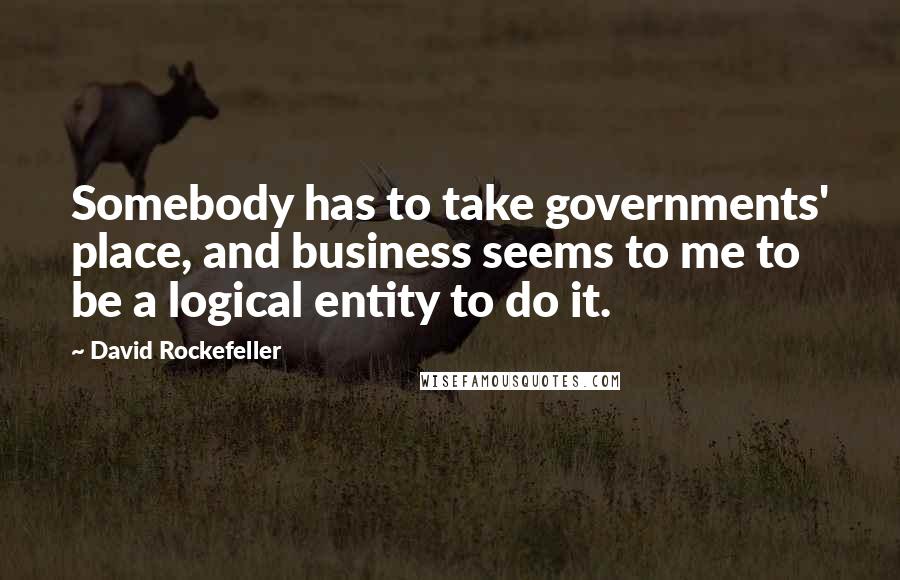 David Rockefeller Quotes: Somebody has to take governments' place, and business seems to me to be a logical entity to do it.