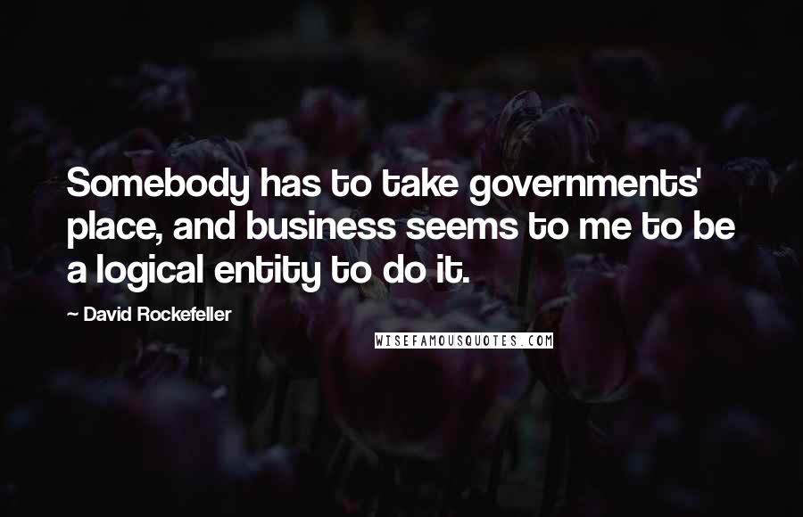 David Rockefeller Quotes: Somebody has to take governments' place, and business seems to me to be a logical entity to do it.