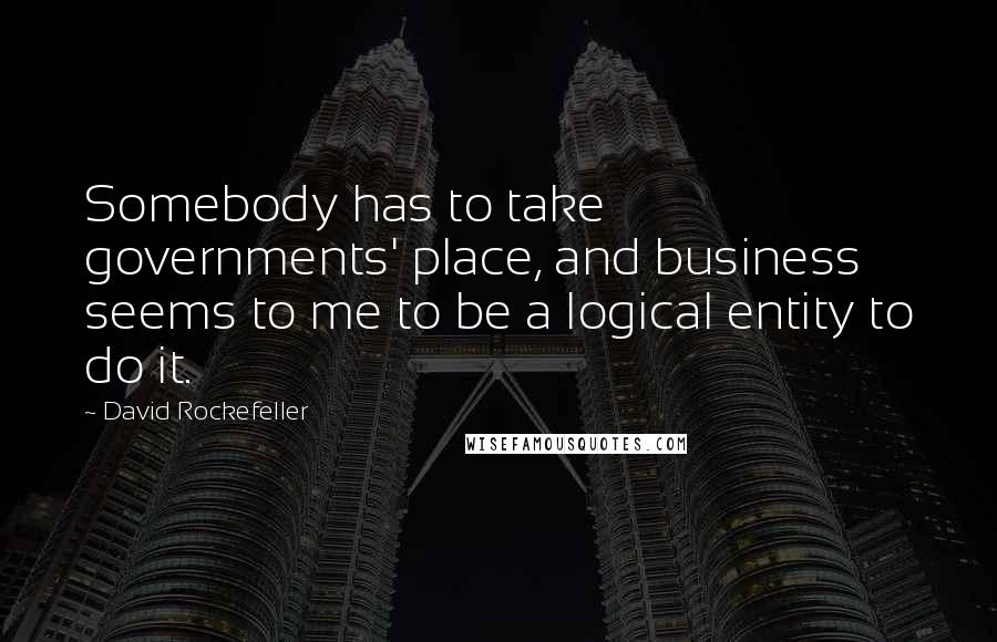 David Rockefeller Quotes: Somebody has to take governments' place, and business seems to me to be a logical entity to do it.