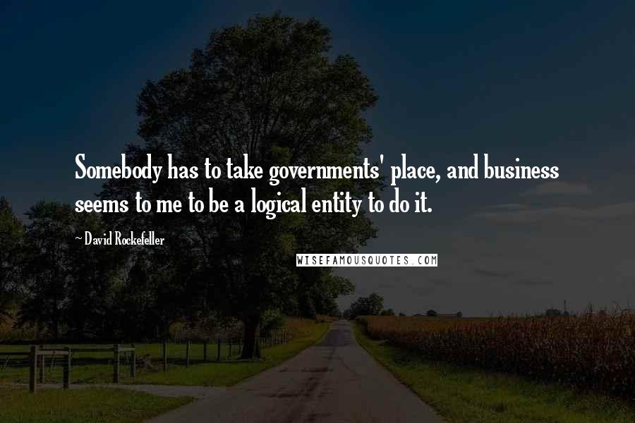 David Rockefeller Quotes: Somebody has to take governments' place, and business seems to me to be a logical entity to do it.