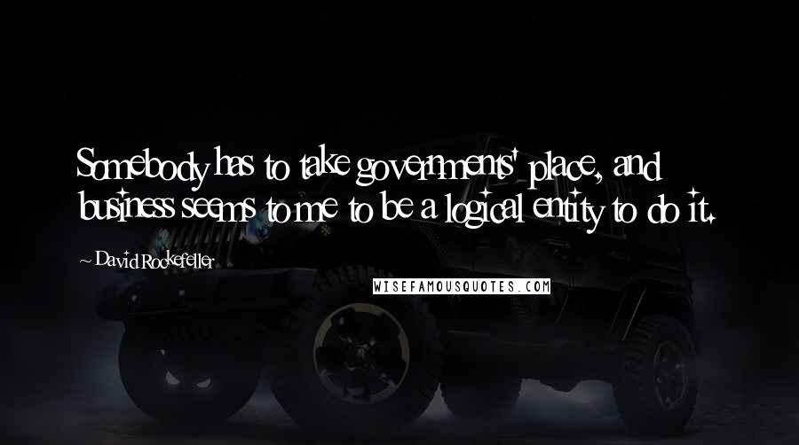 David Rockefeller Quotes: Somebody has to take governments' place, and business seems to me to be a logical entity to do it.