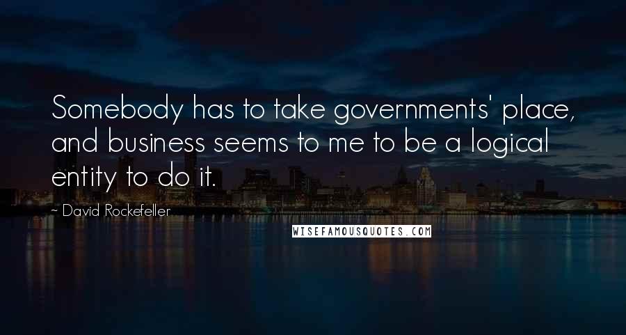 David Rockefeller Quotes: Somebody has to take governments' place, and business seems to me to be a logical entity to do it.