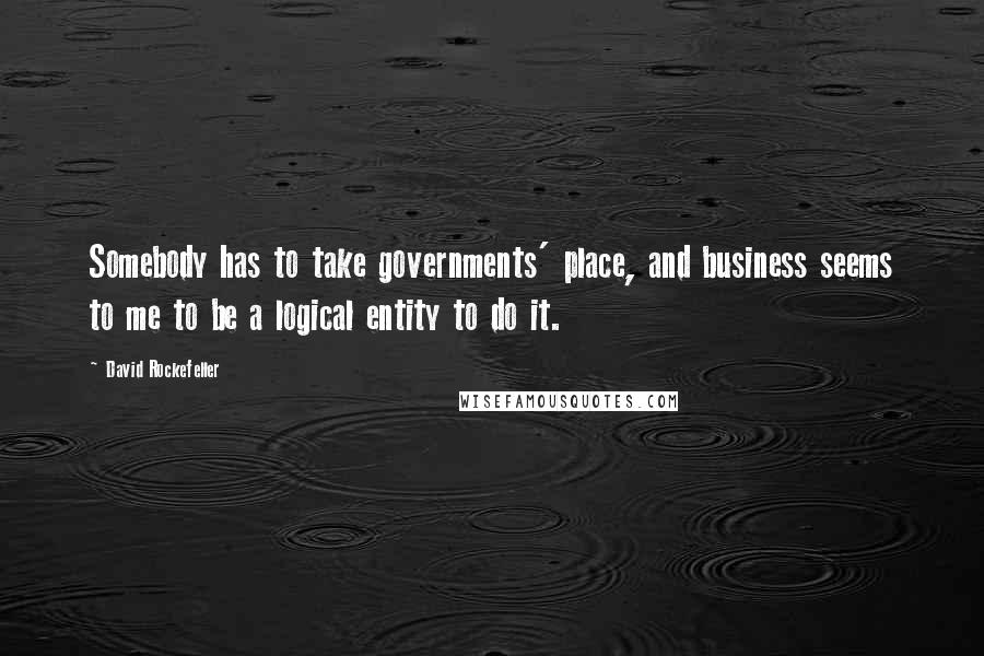 David Rockefeller Quotes: Somebody has to take governments' place, and business seems to me to be a logical entity to do it.