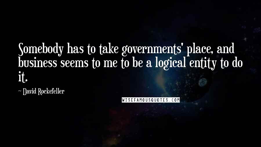 David Rockefeller Quotes: Somebody has to take governments' place, and business seems to me to be a logical entity to do it.