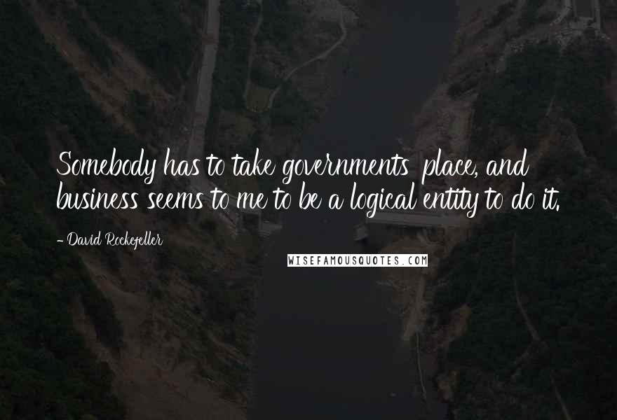 David Rockefeller Quotes: Somebody has to take governments' place, and business seems to me to be a logical entity to do it.