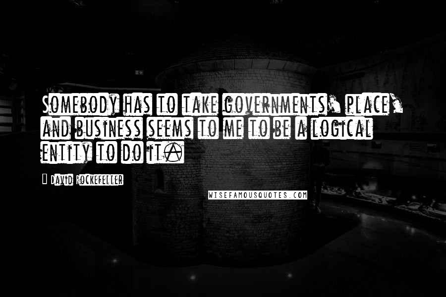 David Rockefeller Quotes: Somebody has to take governments' place, and business seems to me to be a logical entity to do it.