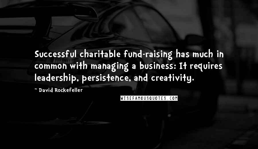 David Rockefeller Quotes: Successful charitable fund-raising has much in common with managing a business: It requires leadership, persistence, and creativity.