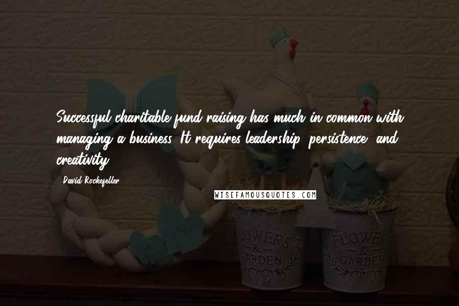 David Rockefeller Quotes: Successful charitable fund-raising has much in common with managing a business: It requires leadership, persistence, and creativity.