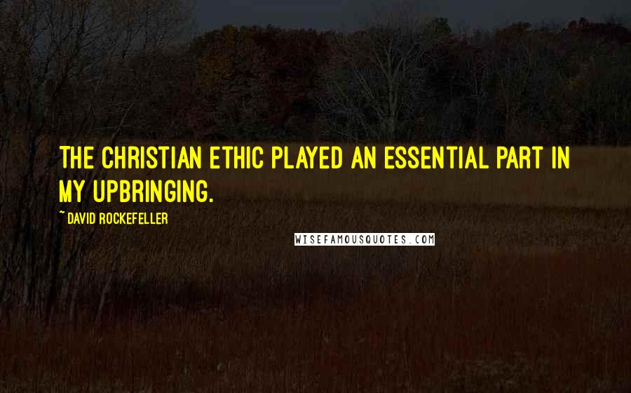 David Rockefeller Quotes: The Christian ethic played an essential part in my upbringing.