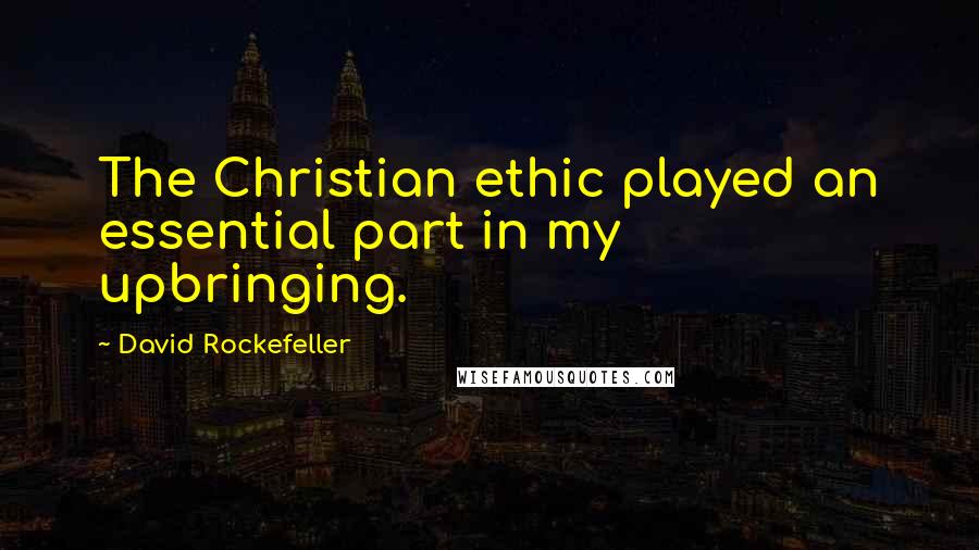 David Rockefeller Quotes: The Christian ethic played an essential part in my upbringing.