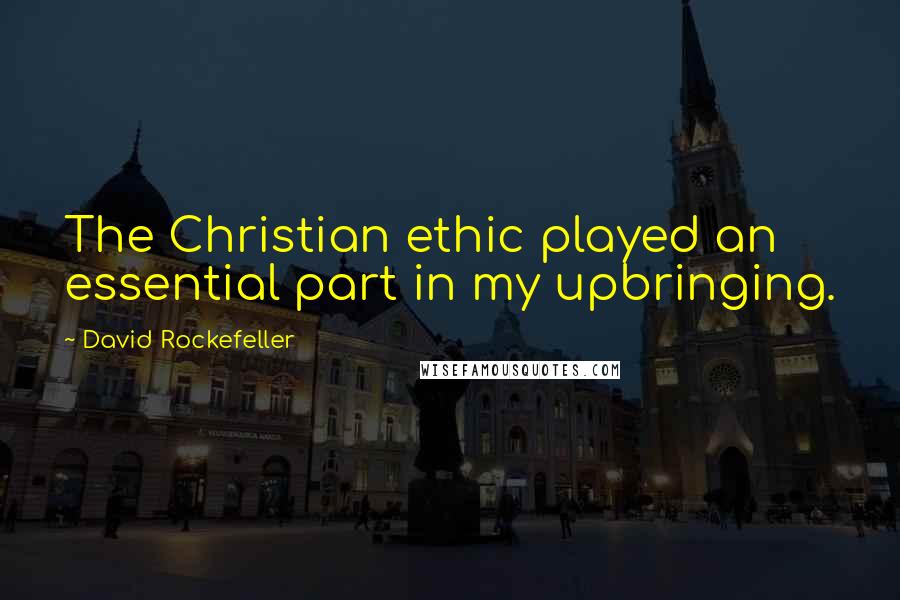 David Rockefeller Quotes: The Christian ethic played an essential part in my upbringing.