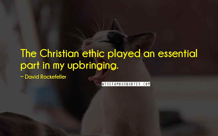 David Rockefeller Quotes: The Christian ethic played an essential part in my upbringing.