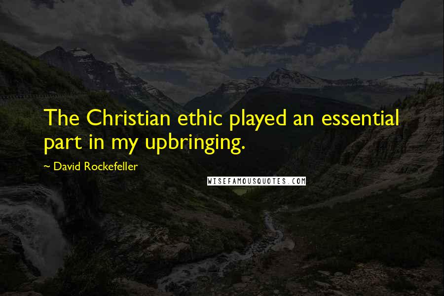 David Rockefeller Quotes: The Christian ethic played an essential part in my upbringing.