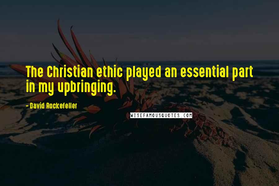 David Rockefeller Quotes: The Christian ethic played an essential part in my upbringing.
