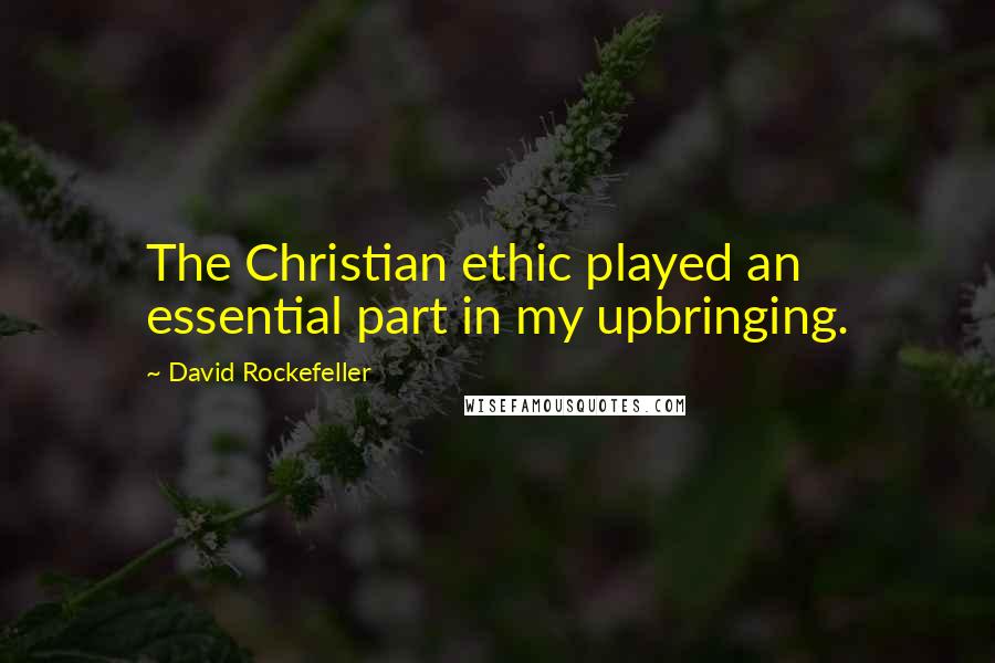 David Rockefeller Quotes: The Christian ethic played an essential part in my upbringing.