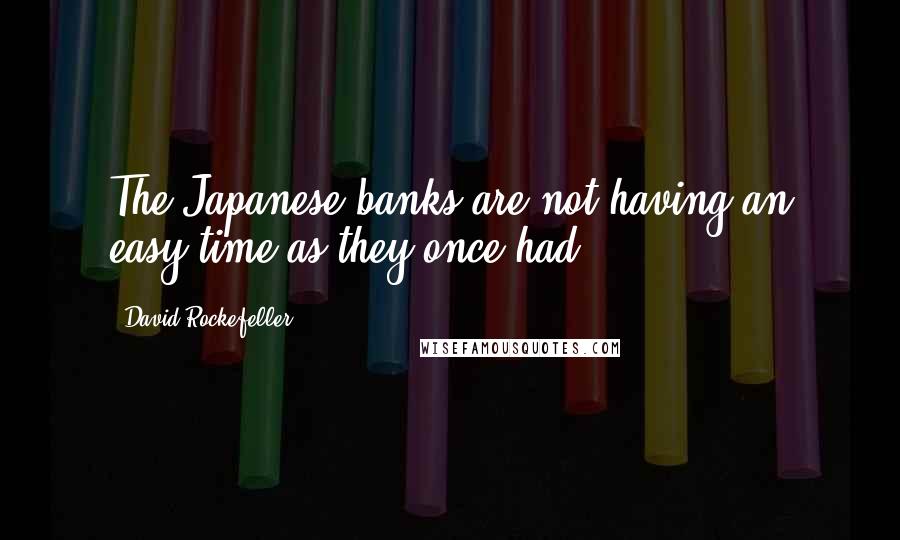 David Rockefeller Quotes: The Japanese banks are not having an easy time as they once had.