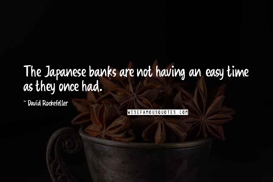 David Rockefeller Quotes: The Japanese banks are not having an easy time as they once had.