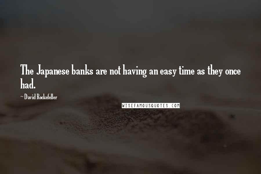 David Rockefeller Quotes: The Japanese banks are not having an easy time as they once had.