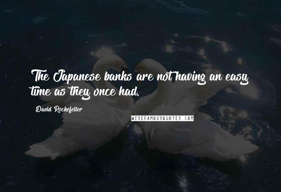 David Rockefeller Quotes: The Japanese banks are not having an easy time as they once had.