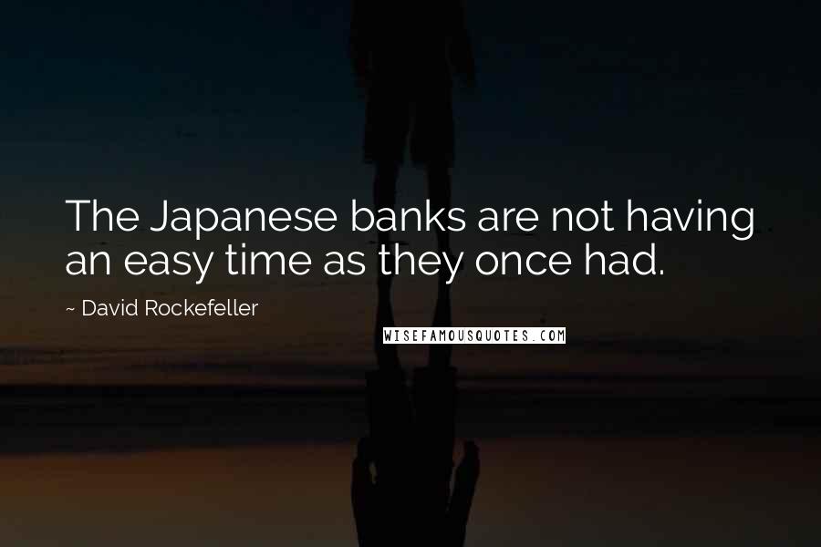 David Rockefeller Quotes: The Japanese banks are not having an easy time as they once had.