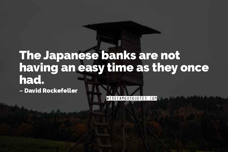David Rockefeller Quotes: The Japanese banks are not having an easy time as they once had.