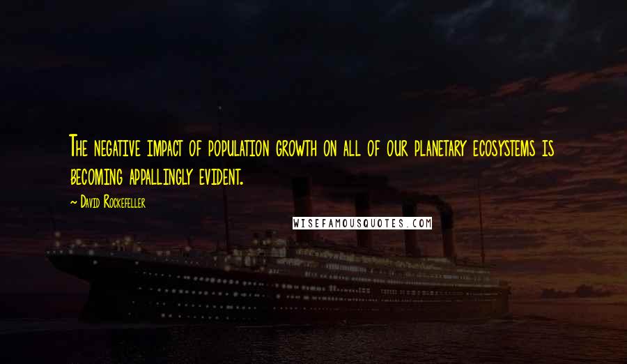 David Rockefeller Quotes: The negative impact of population growth on all of our planetary ecosystems is becoming appallingly evident.