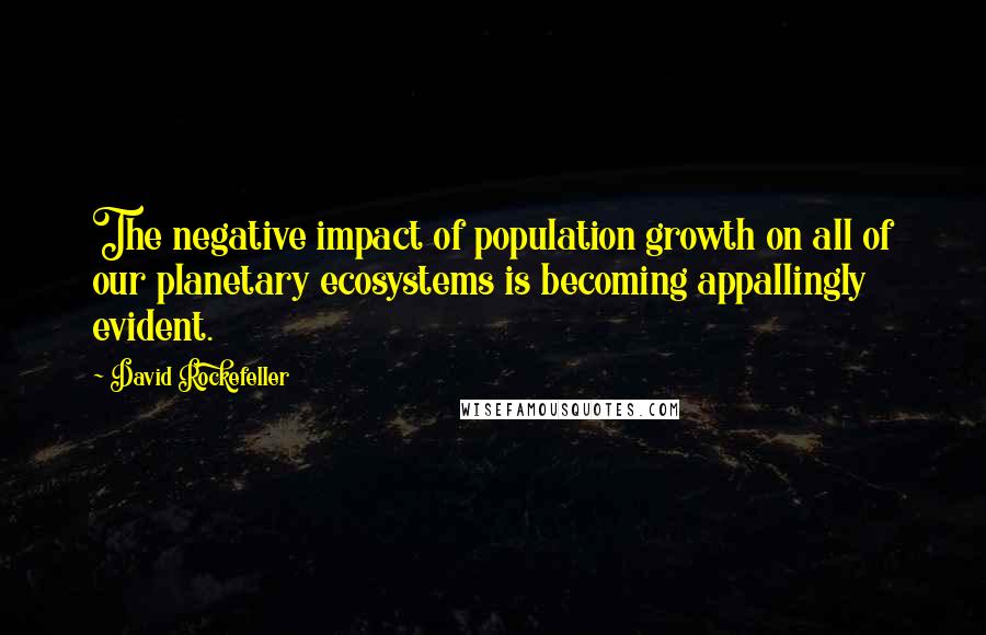 David Rockefeller Quotes: The negative impact of population growth on all of our planetary ecosystems is becoming appallingly evident.